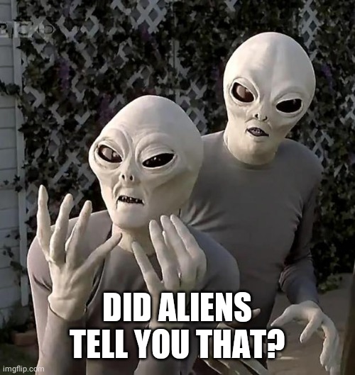 Aliens | DID ALIENS TELL YOU THAT? | image tagged in aliens | made w/ Imgflip meme maker