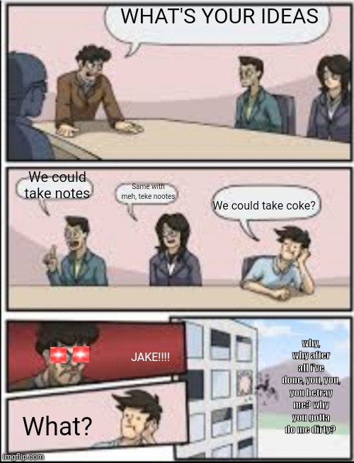 Boardroom Meeting | WHAT'S YOUR IDEAS; We could take notes; Same with meh, teke nootes; We could take coke? why, why after all i've done, you, you, you betray me? why you gotta do me dirty? JAKE!!!! What? | image tagged in boardroom meeting | made w/ Imgflip meme maker