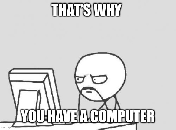 Computer Guy Meme | THAT’S WHY YOU HAVE A COMPUTER | image tagged in memes,computer guy | made w/ Imgflip meme maker