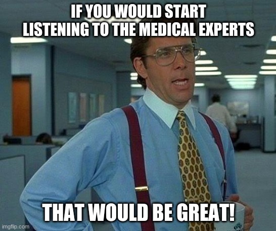 That Would Be Great | IF YOU WOULD START LISTENING TO THE MEDICAL EXPERTS; THAT WOULD BE GREAT! | image tagged in memes,that would be great | made w/ Imgflip meme maker