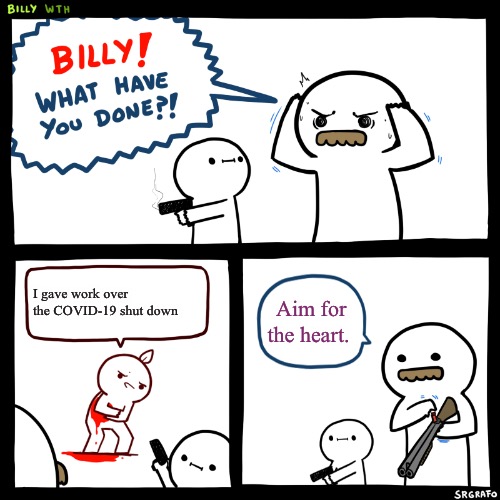 Billy, What Have You Done | I gave work over the COVID-19 shut down; Aim for the heart. | image tagged in billy what have you done | made w/ Imgflip meme maker