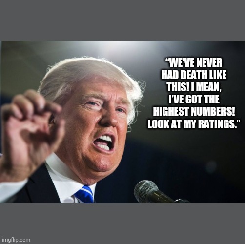 Trump breaking death records | “WE’VE NEVER HAD DEATH LIKE THIS! I MEAN, I’VE GOT THE HIGHEST NUMBERS! LOOK AT MY RATINGS.” | image tagged in donald trump,bernie sanders,joe biden,coronavirus | made w/ Imgflip meme maker