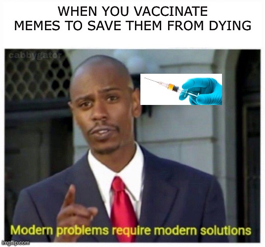 modern problems | WHEN YOU VACCINATE MEMES TO SAVE THEM FROM DYING | image tagged in modern problems | made w/ Imgflip meme maker