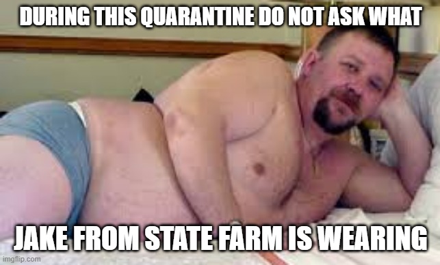DURING THIS QUARANTINE DO NOT ASK WHAT; JAKE FROM STATE FARM IS WEARING | image tagged in jake from state farm | made w/ Imgflip meme maker