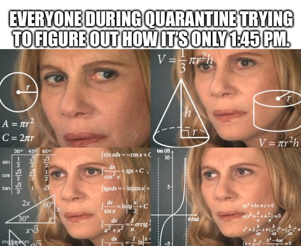 Calculating meme | EVERYONE DURING QUARANTINE TRYING TO FIGURE OUT HOW IT’S ONLY 1:45 PM. | image tagged in calculating meme | made w/ Imgflip meme maker