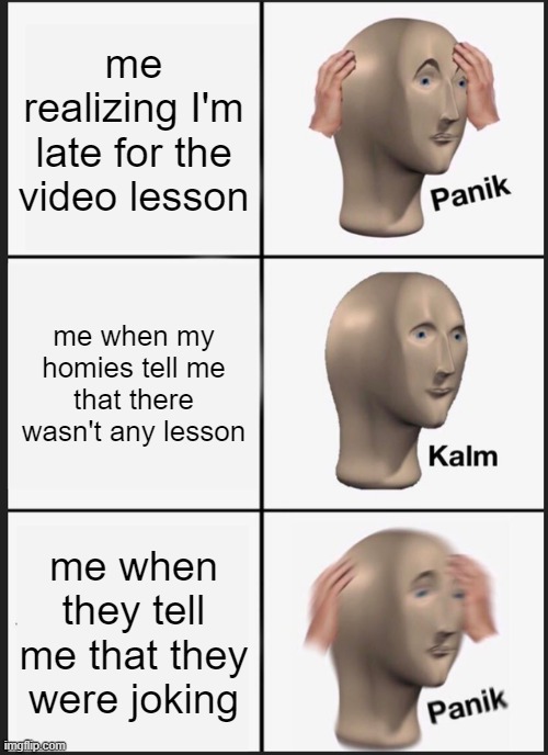 true story | me realizing I'm late for the video lesson; me when my homies tell me that there wasn't any lesson; me when they tell me that they were joking | image tagged in memes,panik kalm panik | made w/ Imgflip meme maker