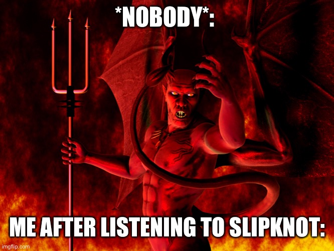 Satan | *NOBODY*:; ME AFTER LISTENING TO SLIPKNOT: | image tagged in satan | made w/ Imgflip meme maker