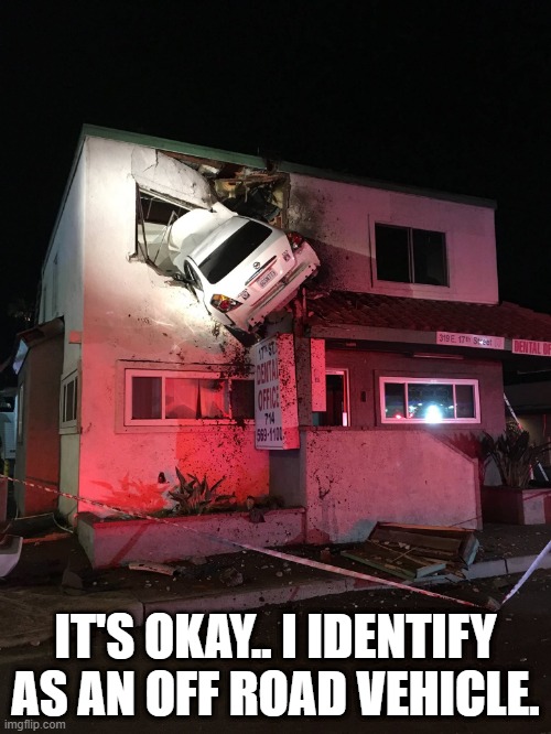 Car in House | IT'S OKAY.. I IDENTIFY AS AN OFF ROAD VEHICLE. | image tagged in car in house | made w/ Imgflip meme maker