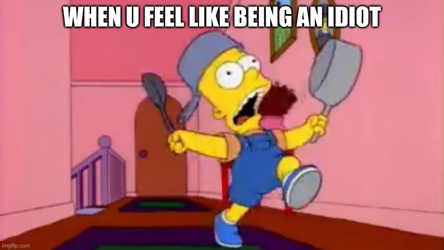 i am so great bart simpson frying pan | WHEN U FEEL LIKE BEING AN IDIOT | image tagged in i am so great bart simpson frying pan | made w/ Imgflip meme maker