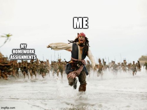 Jack Sparrow Being Chased | ME; MY HOMEWORK ASSIGNMENTS | image tagged in memes,jack sparrow being chased | made w/ Imgflip meme maker