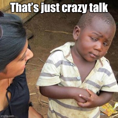 Third World Skeptical Kid Meme | That’s just crazy talk | image tagged in memes,third world skeptical kid | made w/ Imgflip meme maker