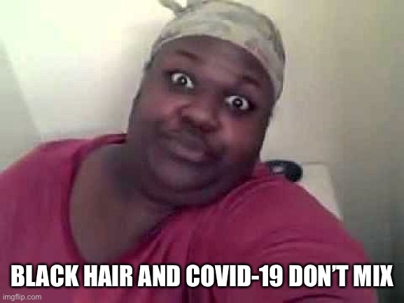 Black woman | BLACK HAIR AND COVID-19 DON’T MIX | image tagged in black woman | made w/ Imgflip meme maker