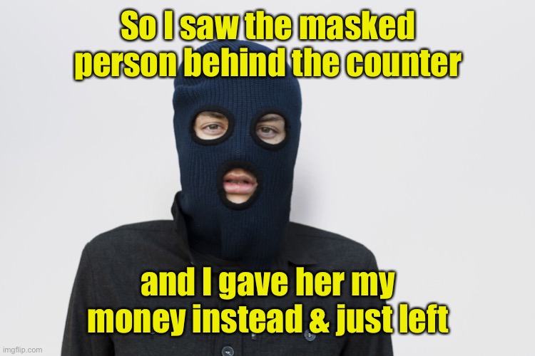 Ski mask robber | So I saw the masked person behind the counter and I gave her my money instead & just left | image tagged in ski mask robber | made w/ Imgflip meme maker