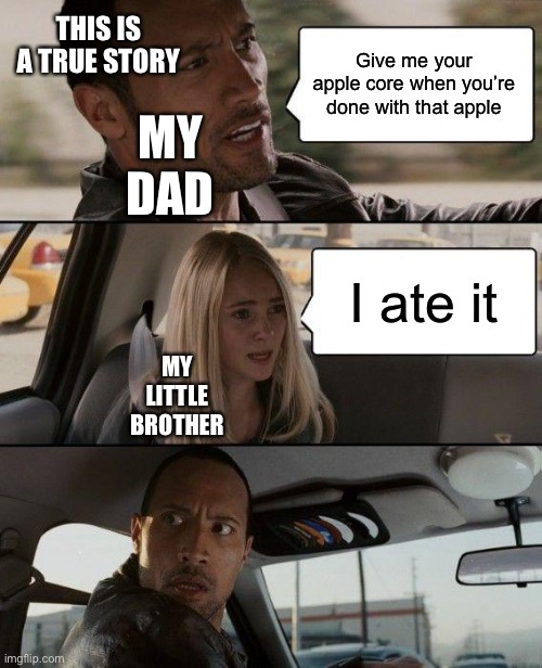 The Rock Driving | THIS IS A TRUE STORY; Give me your apple core when you’re done with that apple; MY DAD; I ate it; MY LITTLE BROTHER | image tagged in memes,the rock driving | made w/ Imgflip meme maker