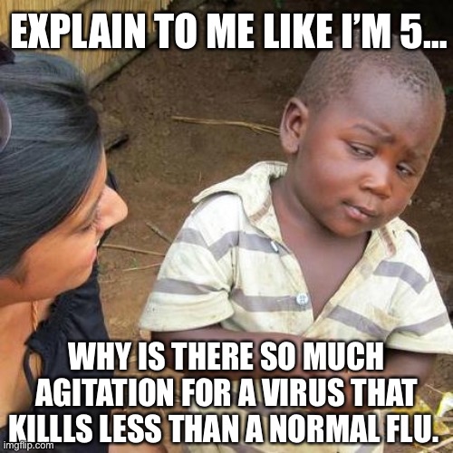 Third World Skeptical Kid | EXPLAIN TO ME LIKE I’M 5…; WHY IS THERE SO MUCH AGITATION FOR A VIRUS THAT KILLLS LESS THAN A NORMAL FLU. | image tagged in memes,third world skeptical kid | made w/ Imgflip meme maker