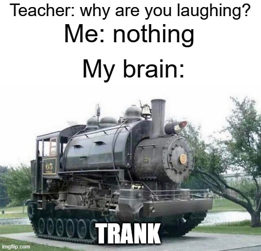 trank | Teacher: why are you laughing? Me: nothing; My brain:; TRANK | image tagged in teacher,brain,tank,train,funny,memes | made w/ Imgflip meme maker