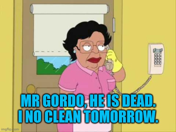 Consuela Meme | MR GORDO, HE IS DEAD.  I NO CLEAN TOMORROW. | image tagged in memes,consuela | made w/ Imgflip meme maker