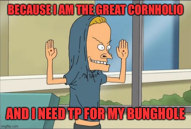 Beavis Cornholio | BECAUSE I AM THE GREAT CORNHOLIO AND I NEED TP FOR MY BUNGHOLE | image tagged in beavis cornholio | made w/ Imgflip meme maker