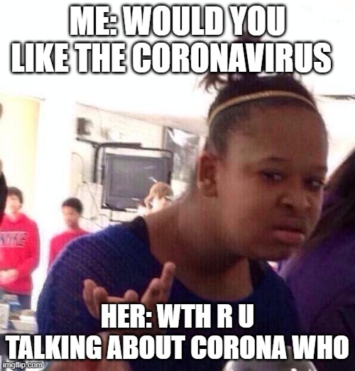 Black Girl Wat Meme | ME: WOULD YOU LIKE THE CORONAVIRUS; HER: WTH R U TALKING ABOUT CORONA WHO | image tagged in memes,black girl wat | made w/ Imgflip meme maker