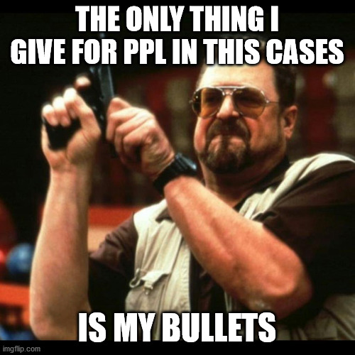 Gun guy | THE ONLY THING I GIVE FOR PPL IN THIS CASES IS MY BULLETS | image tagged in gun guy | made w/ Imgflip meme maker