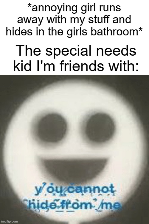 You cannot hide from me | *annoying girl runs away with my stuff and hides in the girls bathroom*; The special needs kid I'm friends with: | image tagged in funny,memes,hide,annoying,girls,autistic | made w/ Imgflip meme maker