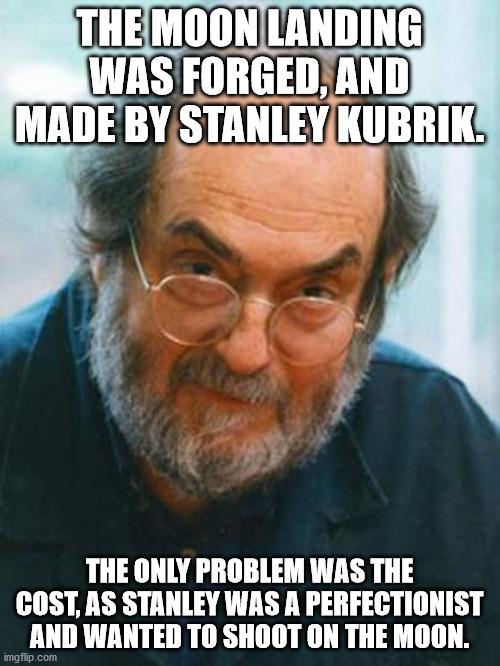 Stanley Kubrick | THE MOON LANDING WAS FORGED, AND MADE BY STANLEY KUBRIK. THE ONLY PROBLEM WAS THE COST, AS STANLEY WAS A PERFECTIONIST AND WANTED TO SHOOT O | image tagged in stanley kubrick | made w/ Imgflip meme maker