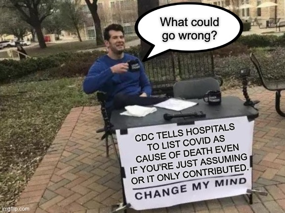 Change My Mind Meme | What could go wrong? CDC TELLS HOSPITALS TO LIST COVID AS CAUSE OF DEATH EVEN IF YOU'RE JUST ASSUMING OR IT ONLY CONTRIBUTED. | image tagged in memes,change my mind | made w/ Imgflip meme maker