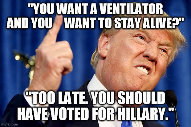 Too late to change your vote | "YOU WANT A VENTILATOR AND YOU     WANT TO STAY ALIVE?"; "TOO LATE. YOU SHOULD HAVE VOTED FOR HILLARY." | image tagged in donald trump,hillary,coronavirus,covid-19,ventilator,covid19 | made w/ Imgflip meme maker