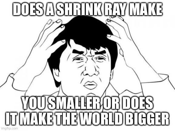 Jackie Chan WTF Meme | DOES A SHRINK RAY MAKE; YOU SMALLER OR DOES IT MAKE THE WORLD BIGGER | image tagged in memes,jackie chan wtf | made w/ Imgflip meme maker