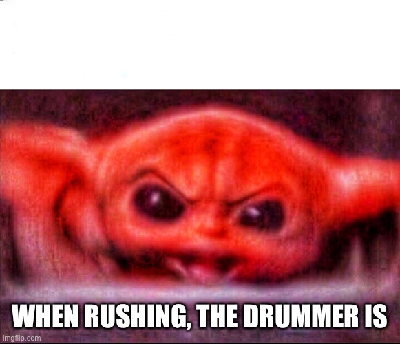 Angry baby yoda | WHEN RUSHING, THE DRUMMER IS | image tagged in angry baby yoda | made w/ Imgflip meme maker