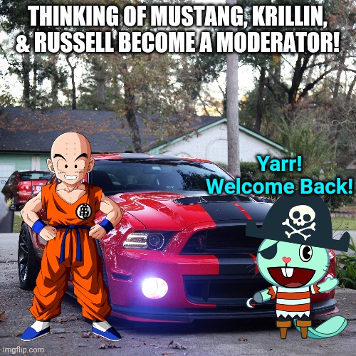Triple Moderators! | THINKING OF MUSTANG, KRILLIN, & RUSSELL BECOME A MODERATOR! Yarr! Welcome Back! | image tagged in krillin,mustang,happy tree friends,moderators | made w/ Imgflip meme maker