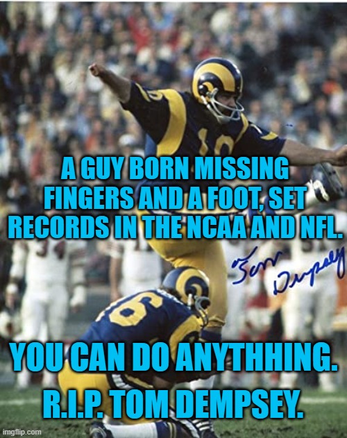 Tom Dempsey | A GUY BORN MISSING FINGERS AND A FOOT, SET RECORDS IN THE NCAA AND NFL. YOU CAN DO ANYTHHING. R.I.P. TOM DEMPSEY. | image tagged in sports | made w/ Imgflip meme maker