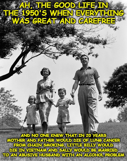 AH, THE GOOD LIFE IN THE 1950'S WHEN EVERYTHING WAS GREAT AND CAREFREE; AND NO ONE KNEW THAT IN 20 YEARS MOTHER AND FATHER WOULD DIE OF LUNG CANCER FROM CHAIN SMOKING, LITTLE BILLY WOULD DIE IN VIETNAM AND SALLY WOULD BE MARRIED TO AN ABUSIVE HUSBAND WITH AN ALCOHOL PROBLEM | image tagged in 1950's,the good life,vietnam,happy family | made w/ Imgflip meme maker