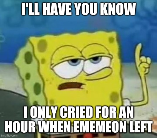 I'll Have You Know Spongebob Meme | I'LL HAVE YOU KNOW I ONLY CRIED FOR AN HOUR WHEN EMEMEON LEFT | image tagged in memes,i'll have you know spongebob | made w/ Imgflip meme maker