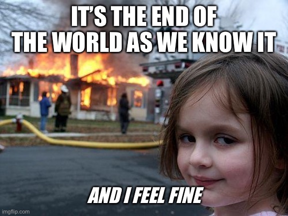 End of the world as we know it | IT’S THE END OF THE WORLD AS WE KNOW IT; AND I FEEL FINE | image tagged in memes,disaster girl,endoftheworld,covid19,coronavirus,letitgo | made w/ Imgflip meme maker