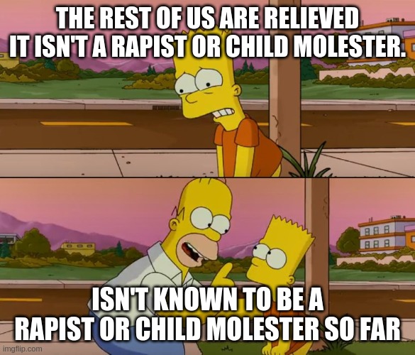 Simpsons so far | THE REST OF US ARE RELIEVED IT ISN'T A RAPIST OR CHILD MOLESTER. ISN'T KNOWN TO BE A RAPIST OR CHILD MOLESTER SO FAR | image tagged in simpsons so far | made w/ Imgflip meme maker