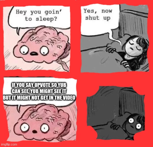 waking up brain | IF YOU SAY UPVOTE SO YUB CAN SEE, YUB MIGHT SEE IT BUT IT MIGHT NOT GET IN THE VIDEO | image tagged in waking up brain | made w/ Imgflip meme maker