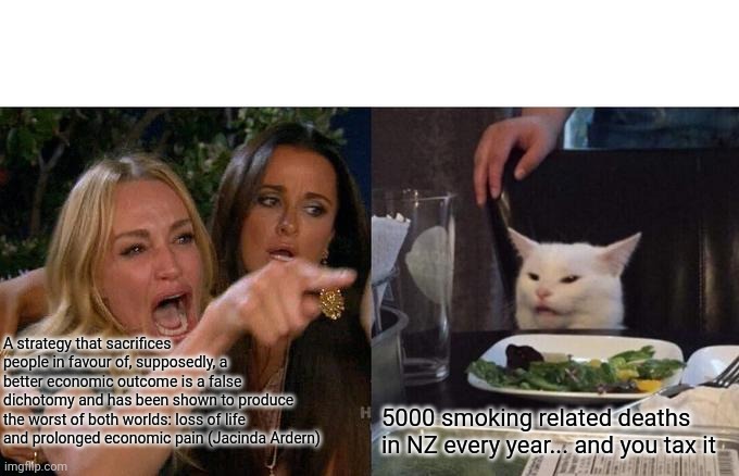 Woman Yelling At Cat Meme | A strategy that sacrifices people in favour of, supposedly, a better economic outcome is a false dichotomy and has been shown to produce the worst of both worlds: loss of life and prolonged economic pain (Jacinda Ardern); 5000 smoking related deaths in NZ every year... and you tax it | image tagged in memes,woman yelling at cat | made w/ Imgflip meme maker
