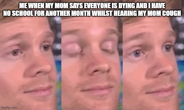 what? | ME WHEN MY MOM SAYS EVERYONE IS DYING AND I HAVE NO SCHOOL FOR ANOTHER MONTH WHILST HEARING MY MOM COUGH | image tagged in what | made w/ Imgflip meme maker