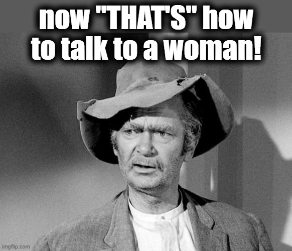 uncle jed | now "THAT'S" how to talk to a woman! | image tagged in uncle jed | made w/ Imgflip meme maker