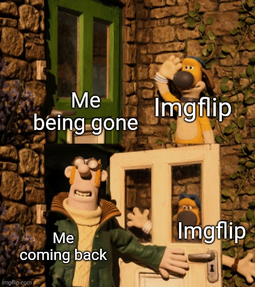 Yes guys, I'm back | Me being gone; Imgflip; Imgflip; Me coming back | image tagged in bitzer and the farmer,imgflip,memes,i'm back | made w/ Imgflip meme maker