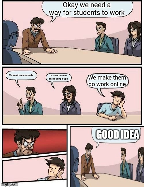 Boardroom Meeting Suggestion Meme | Okay we need a way for students to work We send home packets We talk to them online using skype We make them do work online GOOD IDEA | image tagged in memes,boardroom meeting suggestion | made w/ Imgflip meme maker