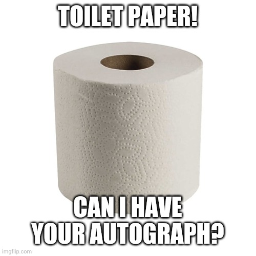 TOILET PAPER! CAN I HAVE YOUR AUTOGRAPH? | image tagged in toilet paper | made w/ Imgflip meme maker