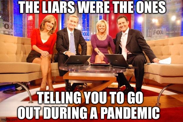 Fox News | THE LIARS WERE THE ONES TELLING YOU TO GO OUT DURING A PANDEMIC | image tagged in fox news | made w/ Imgflip meme maker