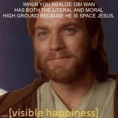 Visible Happiness | WHEN YOU REALIZE OBI WAN HAS BOTH THE LITERAL AND MORAL HIGH GROUND BECAUSE HE IS SPACE JESUS. | image tagged in visible happiness,PrequelMemes | made w/ Imgflip meme maker