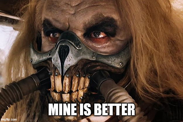 Immortan Joe | MINE IS BETTER | image tagged in immortan joe | made w/ Imgflip meme maker