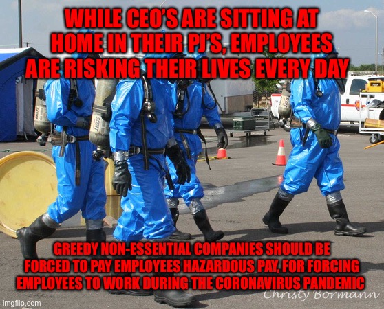 Hazmat Team | WHILE CEO’S ARE SITTING AT HOME IN THEIR PJ’S, EMPLOYEES ARE RISKING THEIR LIVES EVERY DAY; GREEDY NON-ESSENTIAL COMPANIES SHOULD BE FORCED TO PAY EMPLOYEES HAZARDOUS PAY, FOR FORCING EMPLOYEES TO WORK DURING THE CORONAVIRUS PANDEMIC | image tagged in hazmat team | made w/ Imgflip meme maker