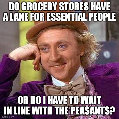 Sh*t post | DO GROCERY STORES HAVE A LANE FOR ESSENTIAL PEOPLE; OR DO I HAVE TO WAIT IN LINE WITH THE PEASANTS? | image tagged in coronavirus,essential | made w/ Imgflip meme maker