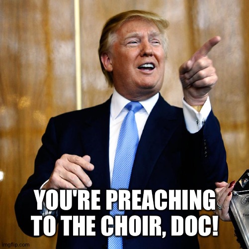 Donal Trump Birthday | YOU'RE PREACHING TO THE CHOIR, DOC! | image tagged in donal trump birthday | made w/ Imgflip meme maker