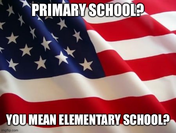 American flag | PRIMARY SCHOOL? YOU MEAN ELEMENTARY SCHOOL? | image tagged in american flag | made w/ Imgflip meme maker